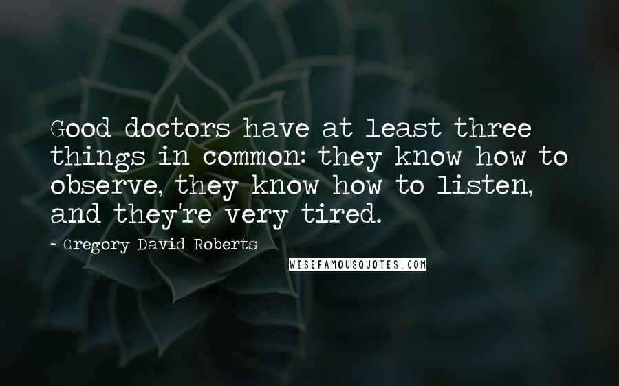 Gregory David Roberts Quotes: Good doctors have at least three things in common: they know how to observe, they know how to listen, and they're very tired.