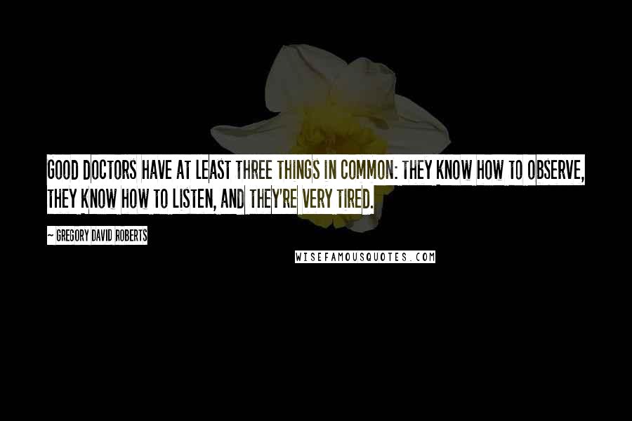 Gregory David Roberts Quotes: Good doctors have at least three things in common: they know how to observe, they know how to listen, and they're very tired.