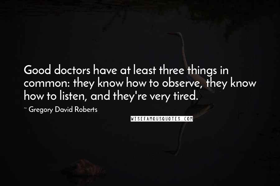 Gregory David Roberts Quotes: Good doctors have at least three things in common: they know how to observe, they know how to listen, and they're very tired.