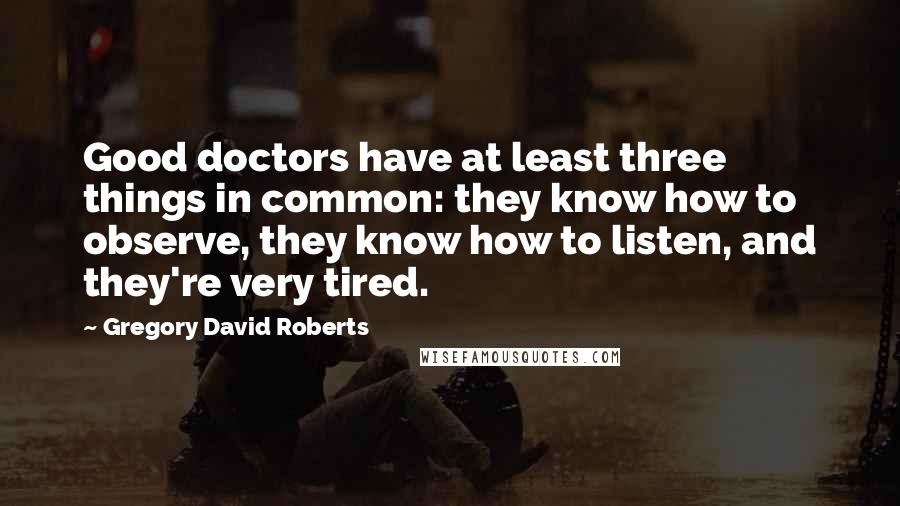 Gregory David Roberts Quotes: Good doctors have at least three things in common: they know how to observe, they know how to listen, and they're very tired.