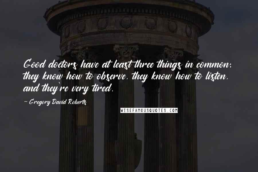 Gregory David Roberts Quotes: Good doctors have at least three things in common: they know how to observe, they know how to listen, and they're very tired.