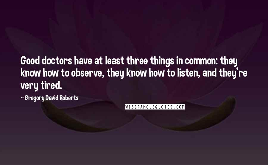 Gregory David Roberts Quotes: Good doctors have at least three things in common: they know how to observe, they know how to listen, and they're very tired.