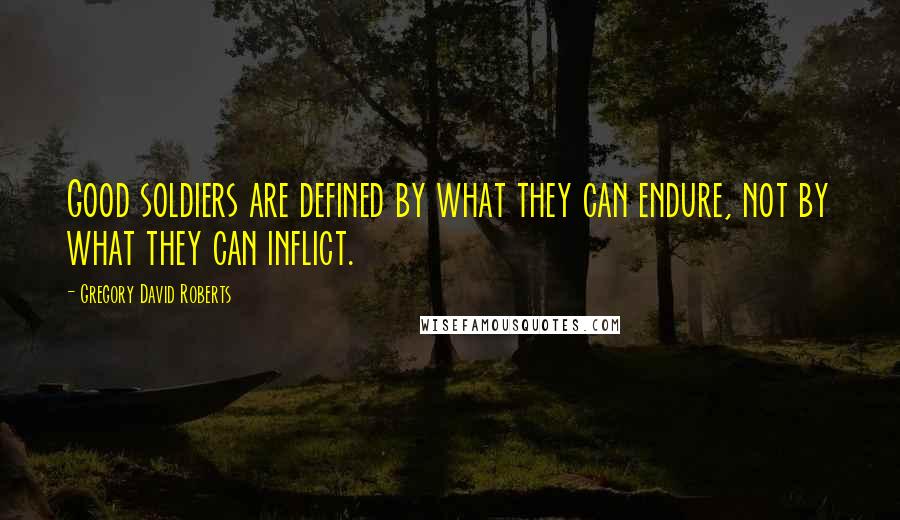 Gregory David Roberts Quotes: Good soldiers are defined by what they can endure, not by what they can inflict.