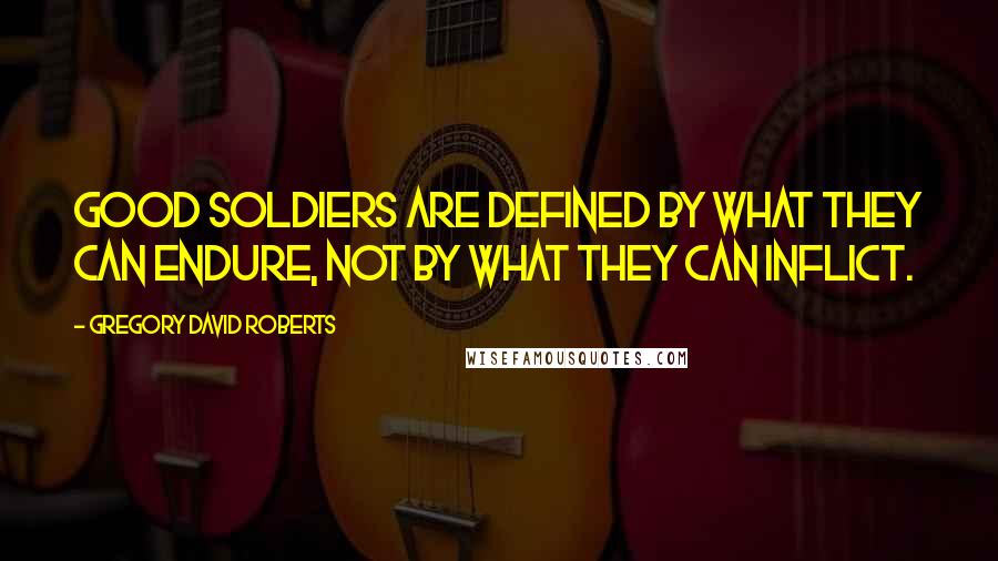 Gregory David Roberts Quotes: Good soldiers are defined by what they can endure, not by what they can inflict.