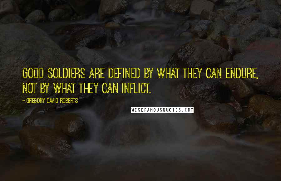 Gregory David Roberts Quotes: Good soldiers are defined by what they can endure, not by what they can inflict.