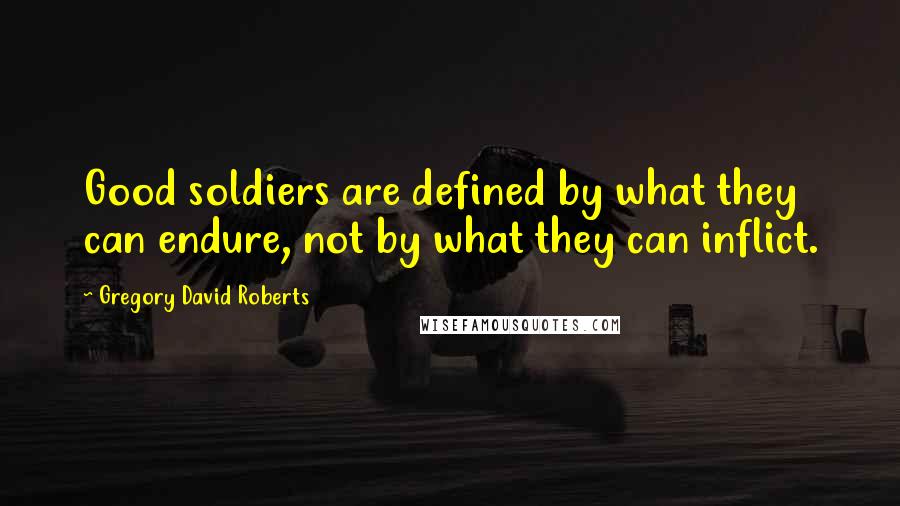 Gregory David Roberts Quotes: Good soldiers are defined by what they can endure, not by what they can inflict.