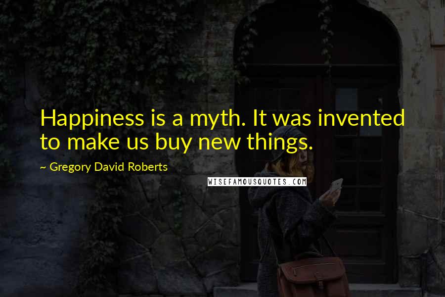 Gregory David Roberts Quotes: Happiness is a myth. It was invented to make us buy new things.