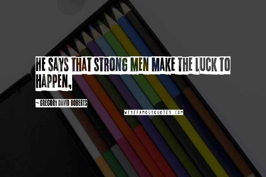 Gregory David Roberts Quotes: He says that strong men make the luck to happen,