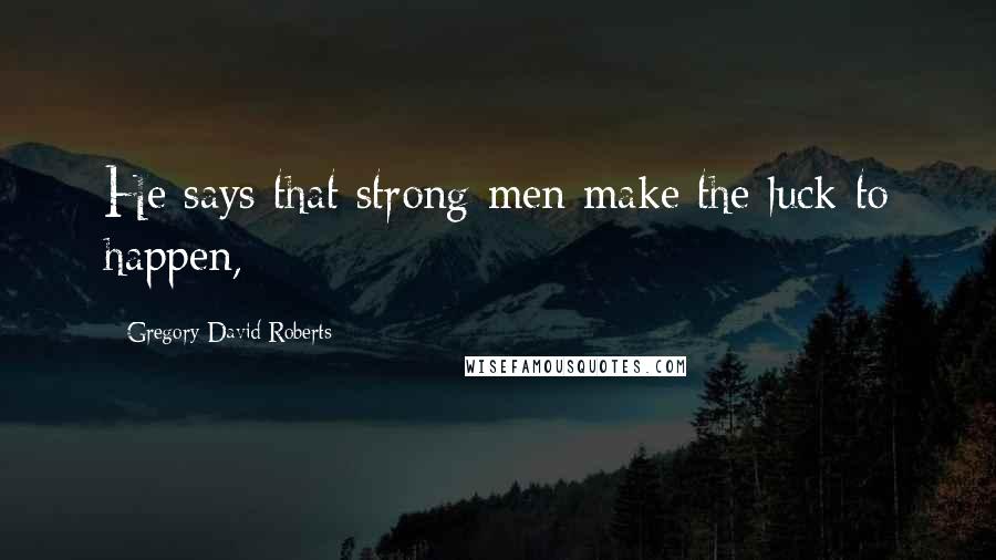 Gregory David Roberts Quotes: He says that strong men make the luck to happen,