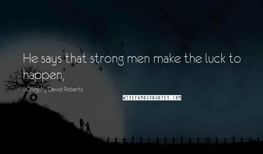 Gregory David Roberts Quotes: He says that strong men make the luck to happen,