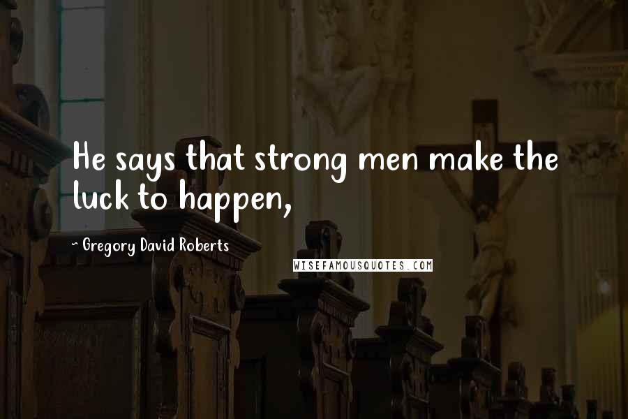 Gregory David Roberts Quotes: He says that strong men make the luck to happen,