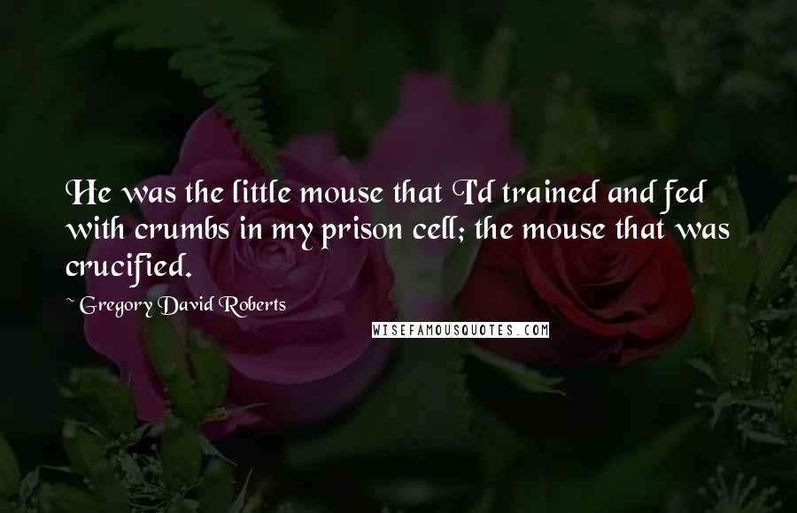 Gregory David Roberts Quotes: He was the little mouse that I'd trained and fed with crumbs in my prison cell; the mouse that was crucified.