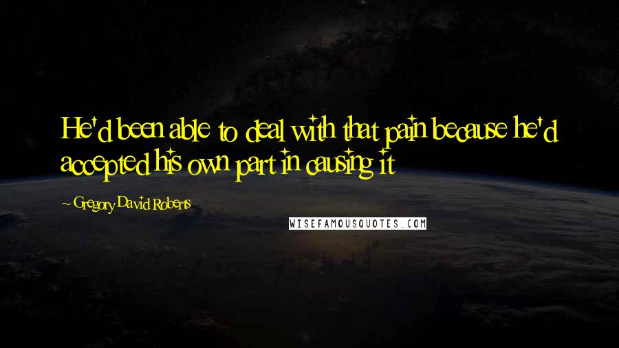 Gregory David Roberts Quotes: He'd been able to deal with that pain because he'd accepted his own part in causing it