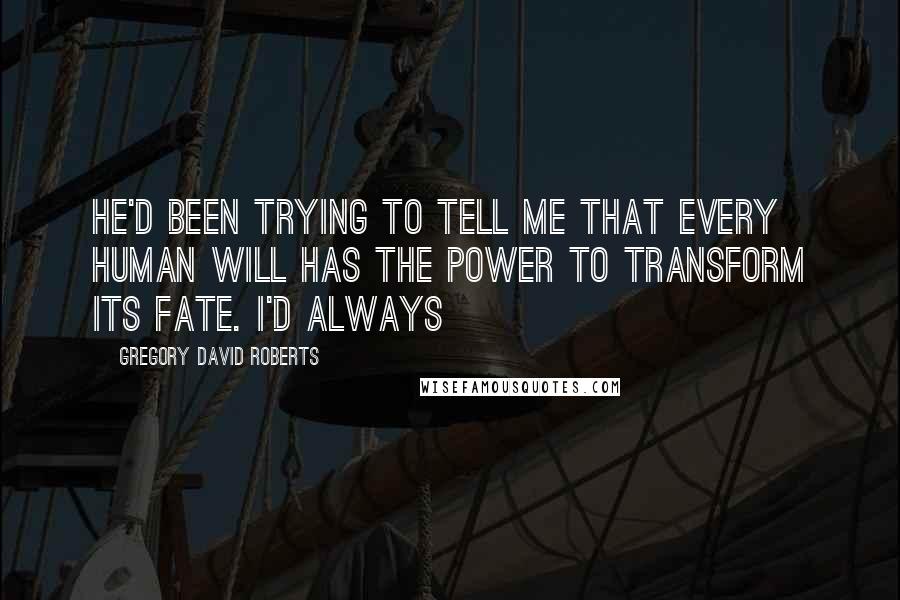 Gregory David Roberts Quotes: He'd been trying to tell me that every human will has the power to transform its fate. I'd always