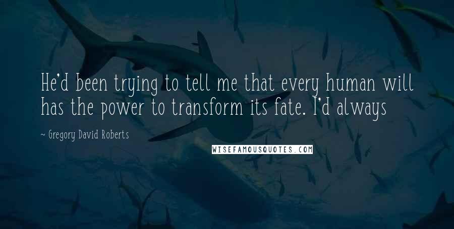 Gregory David Roberts Quotes: He'd been trying to tell me that every human will has the power to transform its fate. I'd always