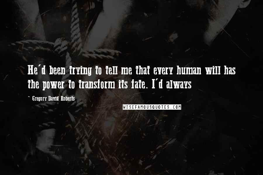 Gregory David Roberts Quotes: He'd been trying to tell me that every human will has the power to transform its fate. I'd always