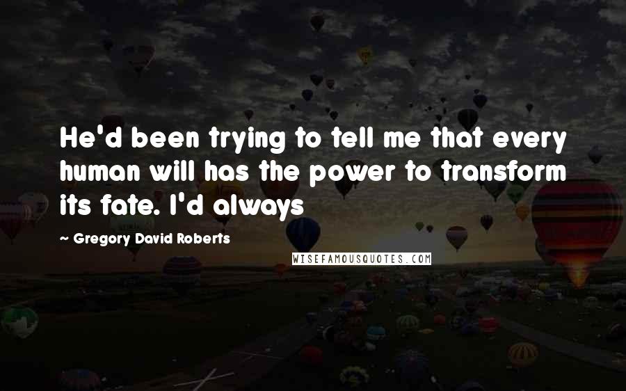 Gregory David Roberts Quotes: He'd been trying to tell me that every human will has the power to transform its fate. I'd always