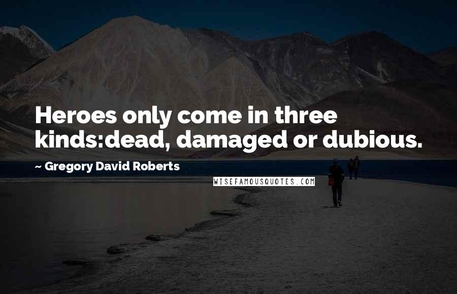 Gregory David Roberts Quotes: Heroes only come in three kinds:dead, damaged or dubious.