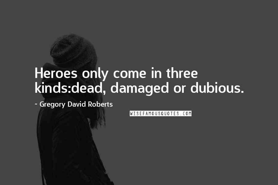 Gregory David Roberts Quotes: Heroes only come in three kinds:dead, damaged or dubious.