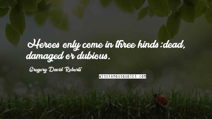 Gregory David Roberts Quotes: Heroes only come in three kinds:dead, damaged or dubious.