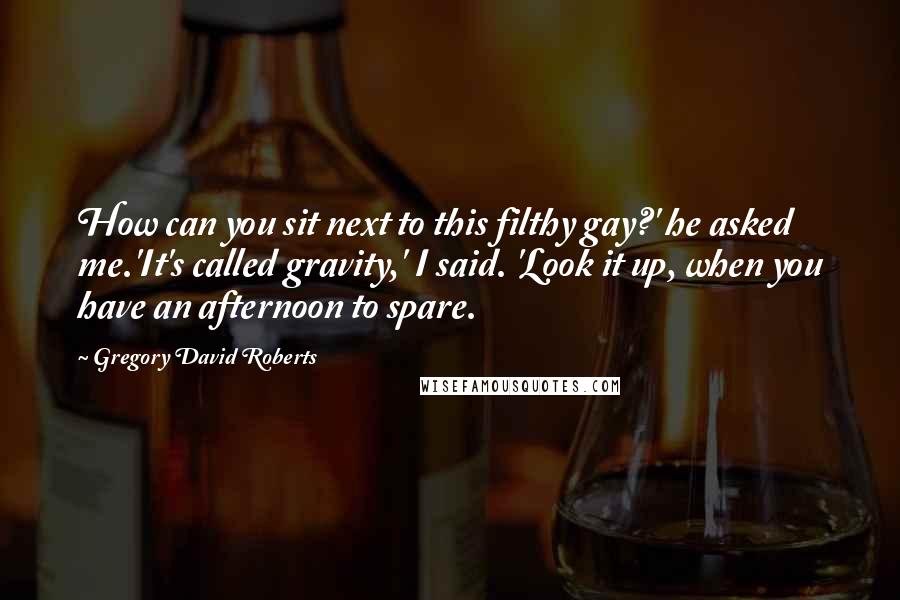 Gregory David Roberts Quotes: How can you sit next to this filthy gay?' he asked me.'It's called gravity,' I said. 'Look it up, when you have an afternoon to spare.