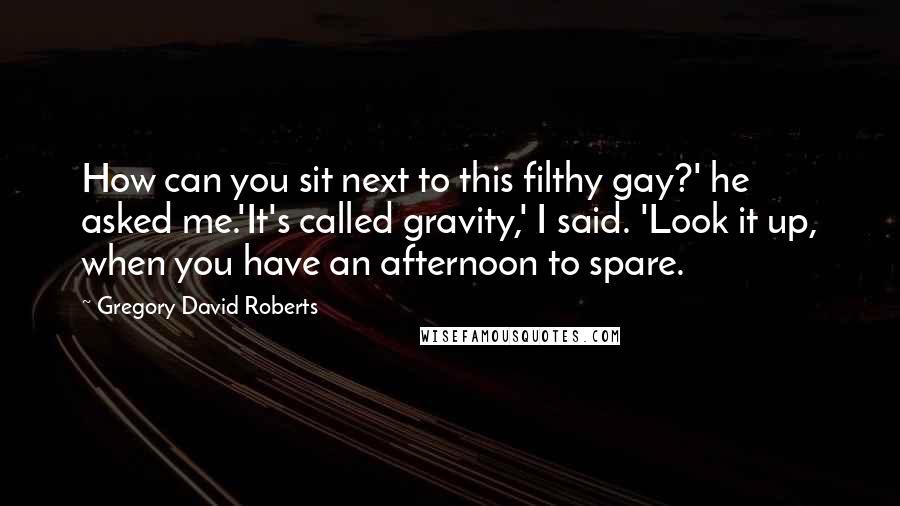 Gregory David Roberts Quotes: How can you sit next to this filthy gay?' he asked me.'It's called gravity,' I said. 'Look it up, when you have an afternoon to spare.