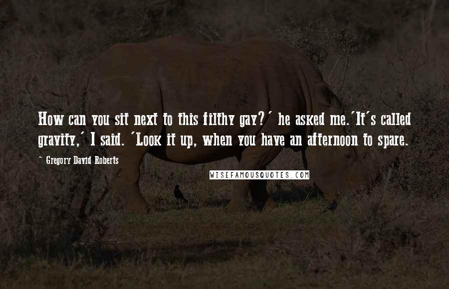 Gregory David Roberts Quotes: How can you sit next to this filthy gay?' he asked me.'It's called gravity,' I said. 'Look it up, when you have an afternoon to spare.