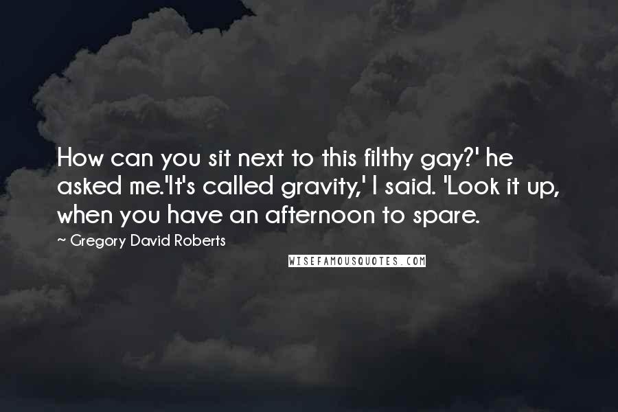 Gregory David Roberts Quotes: How can you sit next to this filthy gay?' he asked me.'It's called gravity,' I said. 'Look it up, when you have an afternoon to spare.