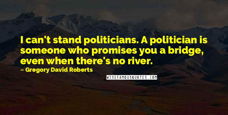 Gregory David Roberts Quotes: I can't stand politicians. A politician is someone who promises you a bridge, even when there's no river.