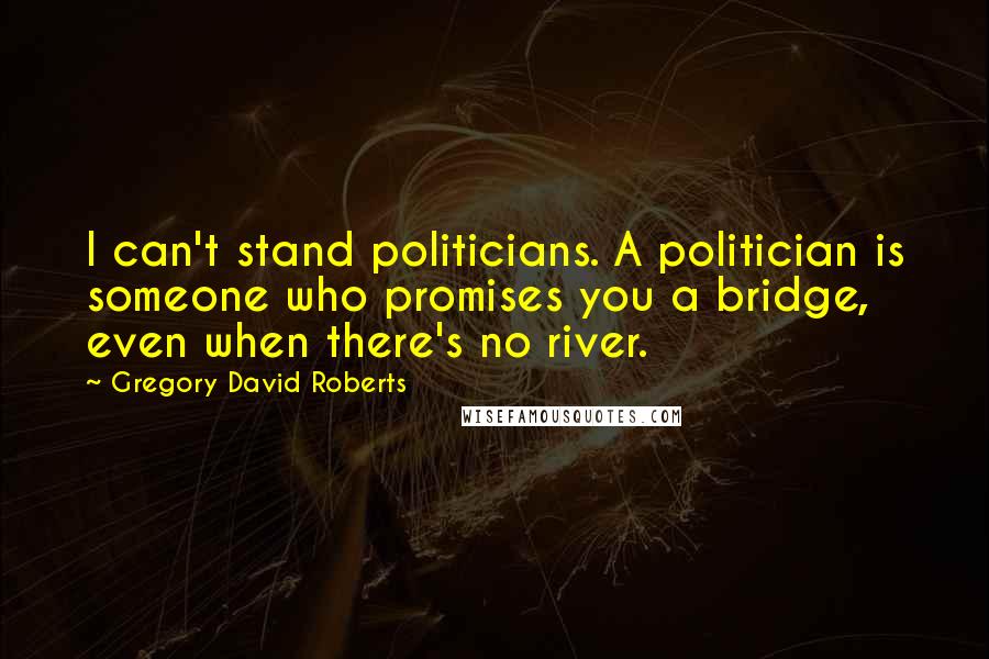 Gregory David Roberts Quotes: I can't stand politicians. A politician is someone who promises you a bridge, even when there's no river.