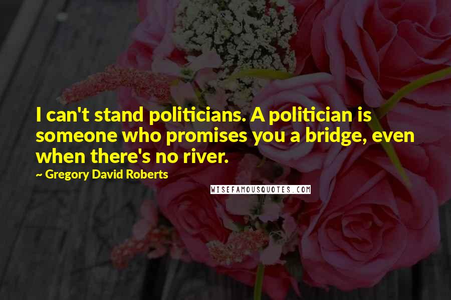 Gregory David Roberts Quotes: I can't stand politicians. A politician is someone who promises you a bridge, even when there's no river.