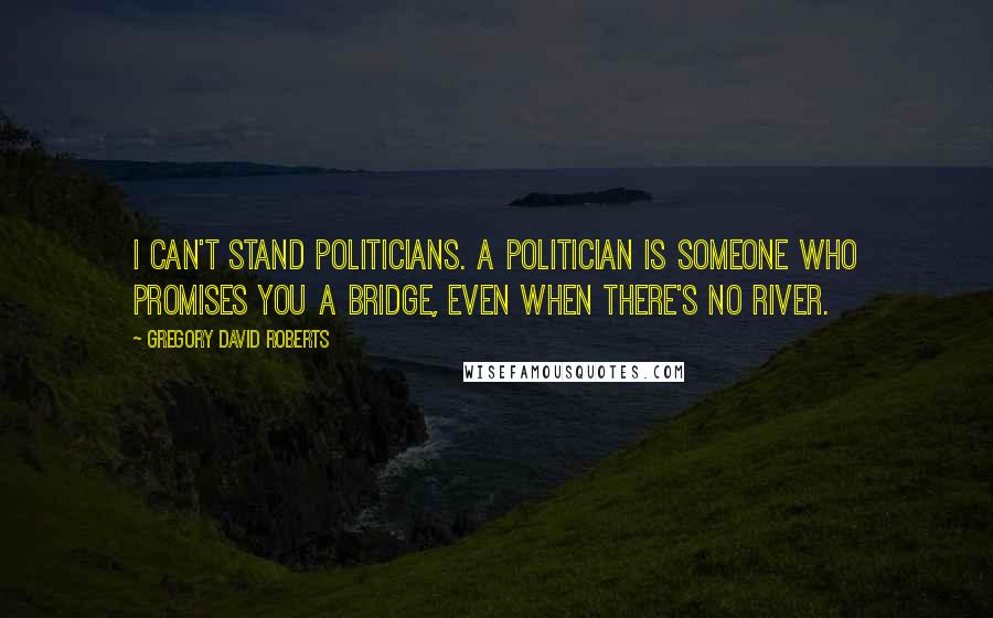 Gregory David Roberts Quotes: I can't stand politicians. A politician is someone who promises you a bridge, even when there's no river.