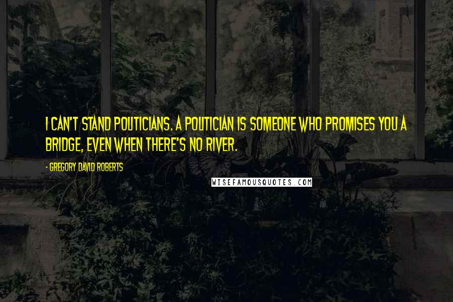 Gregory David Roberts Quotes: I can't stand politicians. A politician is someone who promises you a bridge, even when there's no river.