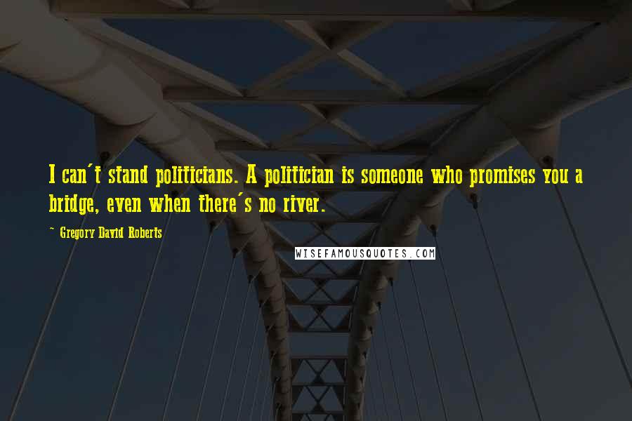 Gregory David Roberts Quotes: I can't stand politicians. A politician is someone who promises you a bridge, even when there's no river.