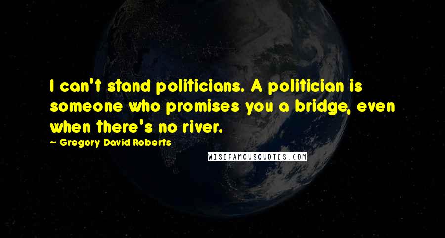 Gregory David Roberts Quotes: I can't stand politicians. A politician is someone who promises you a bridge, even when there's no river.