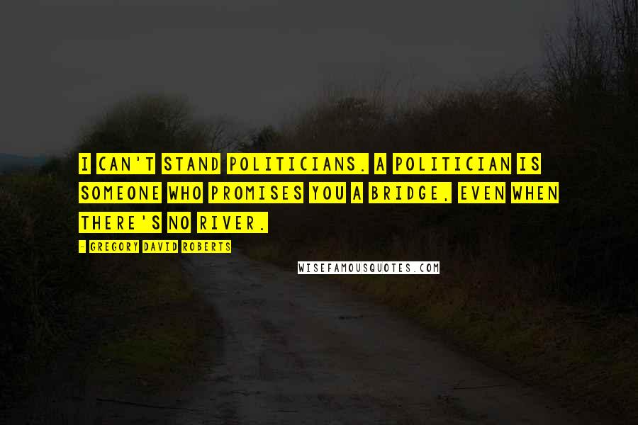 Gregory David Roberts Quotes: I can't stand politicians. A politician is someone who promises you a bridge, even when there's no river.
