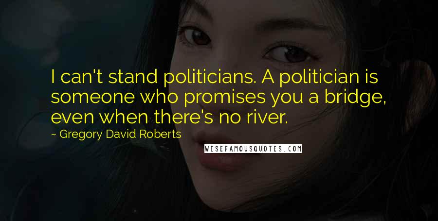 Gregory David Roberts Quotes: I can't stand politicians. A politician is someone who promises you a bridge, even when there's no river.