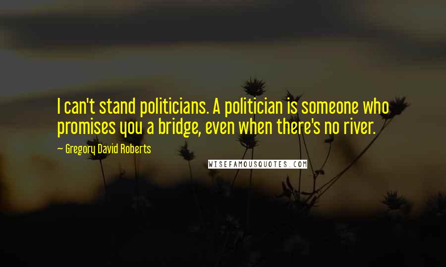 Gregory David Roberts Quotes: I can't stand politicians. A politician is someone who promises you a bridge, even when there's no river.