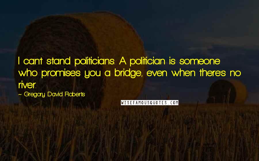 Gregory David Roberts Quotes: I can't stand politicians. A politician is someone who promises you a bridge, even when there's no river.