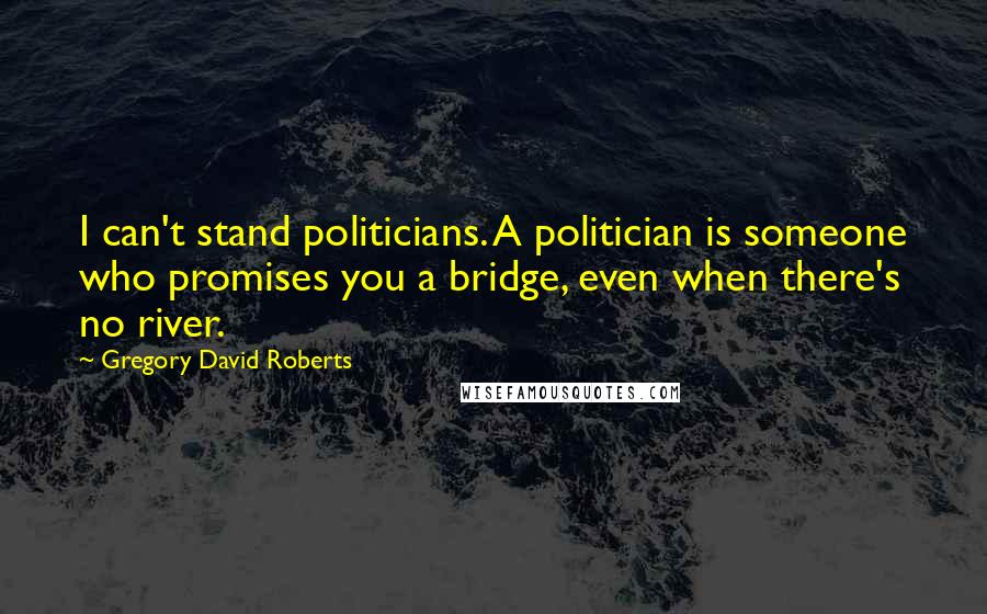 Gregory David Roberts Quotes: I can't stand politicians. A politician is someone who promises you a bridge, even when there's no river.