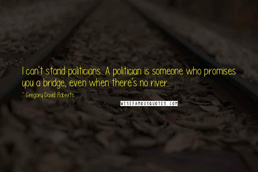 Gregory David Roberts Quotes: I can't stand politicians. A politician is someone who promises you a bridge, even when there's no river.