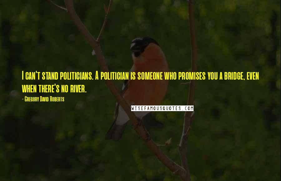 Gregory David Roberts Quotes: I can't stand politicians. A politician is someone who promises you a bridge, even when there's no river.