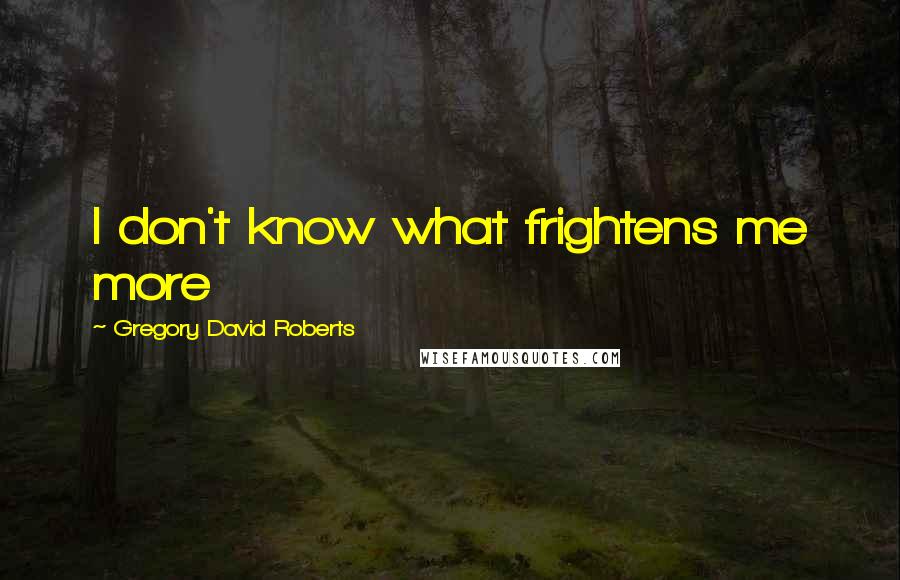 Gregory David Roberts Quotes: I don't know what frightens me more