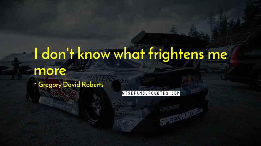 Gregory David Roberts Quotes: I don't know what frightens me more