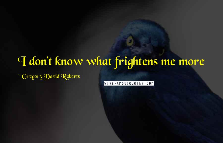 Gregory David Roberts Quotes: I don't know what frightens me more