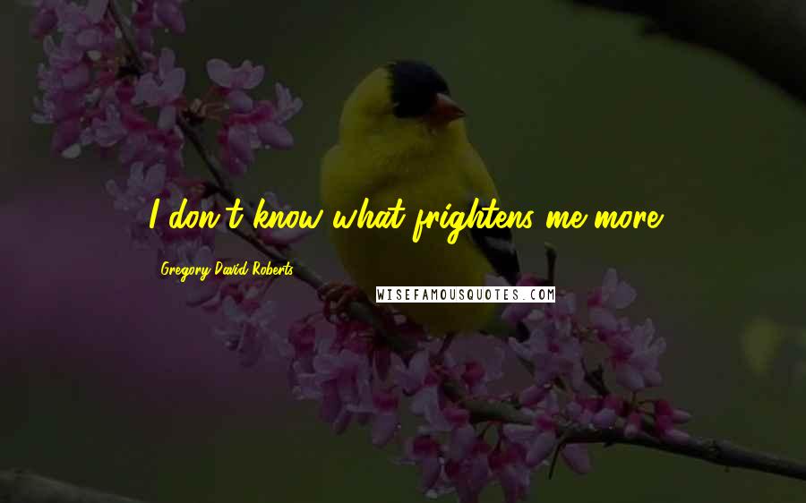 Gregory David Roberts Quotes: I don't know what frightens me more