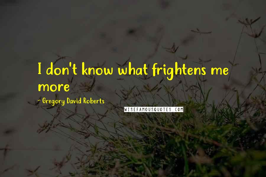 Gregory David Roberts Quotes: I don't know what frightens me more