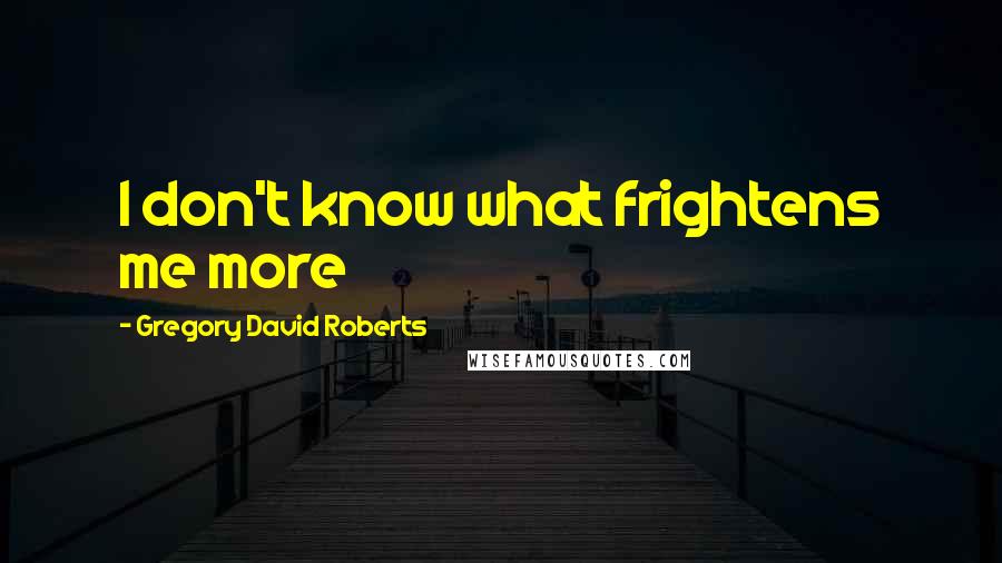 Gregory David Roberts Quotes: I don't know what frightens me more