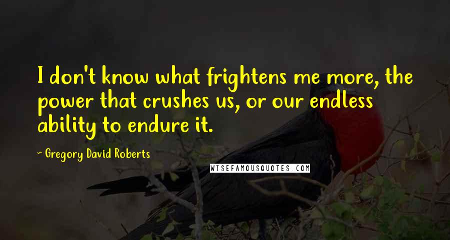 Gregory David Roberts Quotes: I don't know what frightens me more, the power that crushes us, or our endless ability to endure it.