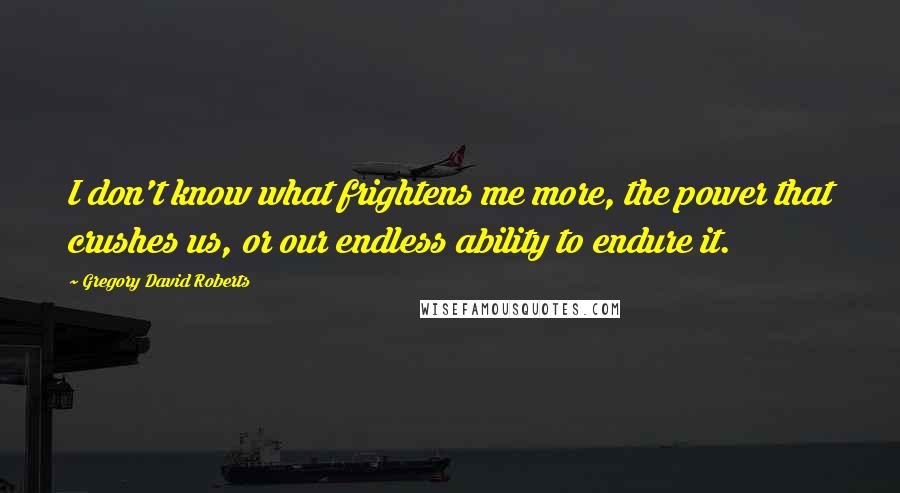 Gregory David Roberts Quotes: I don't know what frightens me more, the power that crushes us, or our endless ability to endure it.